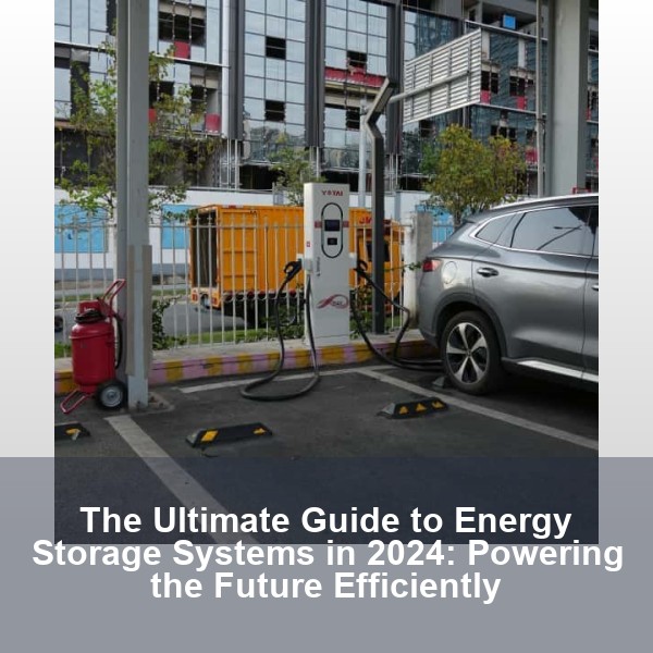The Ultimate Guide to Energy Storage Systems in 2024: Powering the Future Efficiently